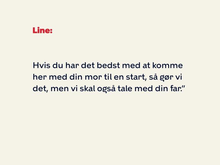 Line fortsætter: Hvis du har det bedst med at komme her med din mor til en start, så gør vi det, men vi skal også tale med din far.