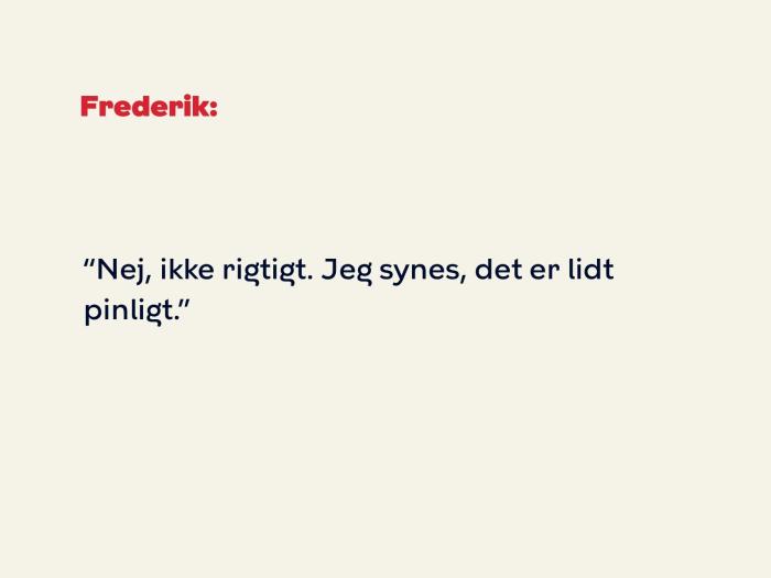 Frederik svarer: Nej, ikke rigtigt. Jeg synes, det er lidt pinligt.